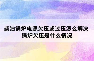 柴油锅炉电源欠压或过压怎么解决 锅炉欠压是什么情况